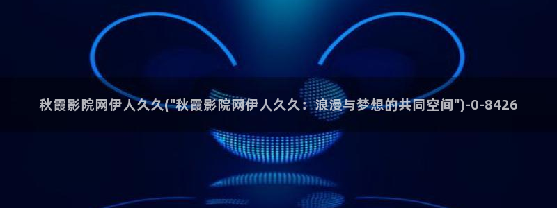 伊人久久网综合影院：秋霞影院网伊人久久(\