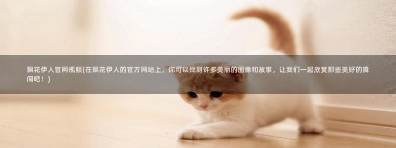 伊人醉高清全网视频：飘花伊人官网视频(在飘花伊人的官方网站上，你可以找到许多美丽的图像和故事，让我们一起欣赏那些美好的瞬间吧！)