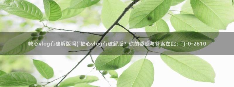 国产糖心vlog：糖心vlog有破解版吗(\
